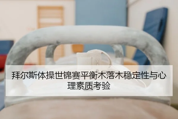 拜尔斯体操世锦赛平衡木落木稳定性与心理素质考验