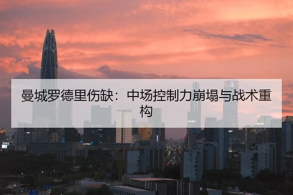 曼城罗德里伤缺：中场控制力崩塌与战术重构