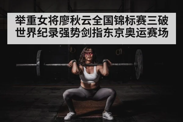 举重女将廖秋云全国锦标赛三破世界纪录强势剑指东京奥运赛场