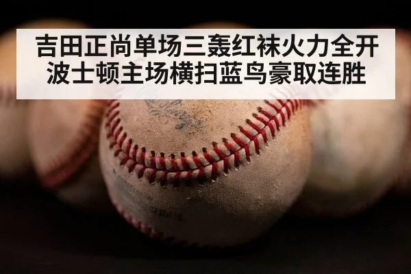 吉田正尚单场三轰红袜火力全开波士顿主场横扫蓝鸟豪取连胜