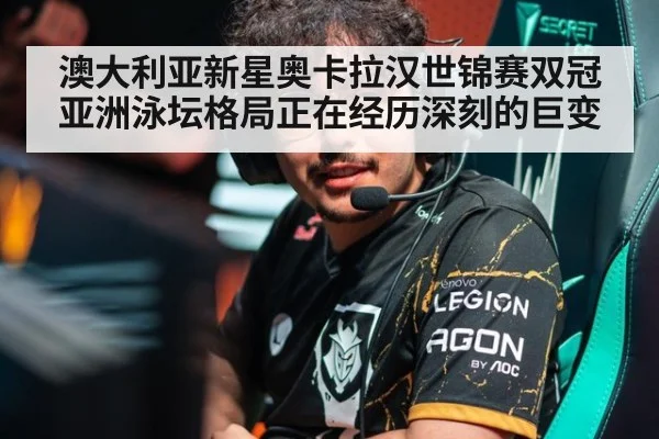 澳大利亚新星奥卡拉汉世锦赛双冠亚洲泳坛格局正在经历深刻的巨变
