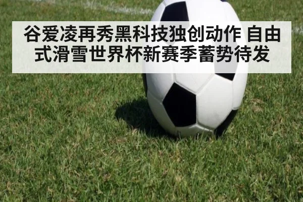 谷爱凌再秀黑科技独创动作 自由式滑雪世界杯新赛季蓄势待发