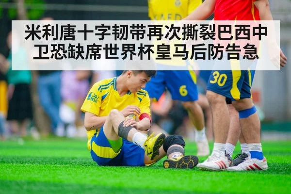米利唐十字韧带再次撕裂巴西中卫恐缺席世界杯皇马后防告急